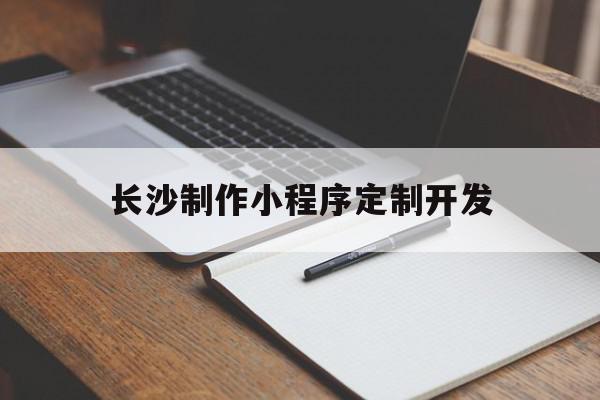 长沙制作小程序定制开发(长沙小程序开发销售工作)