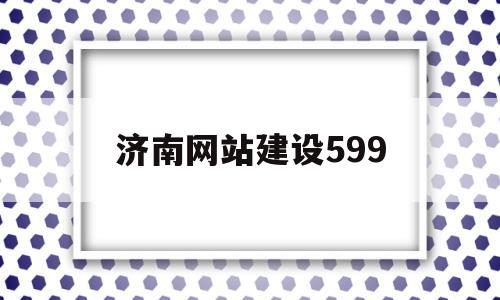 济南网站建设599(济南网站建设哪家专业公司好),济南网站建设599(济南网站建设哪家专业公司好),济南网站建设599,信息,文章,百度,第1张