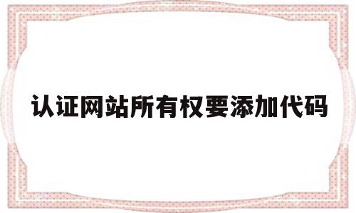 认证网站所有权要添加代码(认证网站所有权要添加代码怎么办),认证网站所有权要添加代码(认证网站所有权要添加代码怎么办),认证网站所有权要添加代码,信息,源码,百度,第1张
