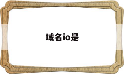 域名io是(域名io是哪个国家),域名io是(域名io是哪个国家),域名io是,信息,科技,区块链,第1张