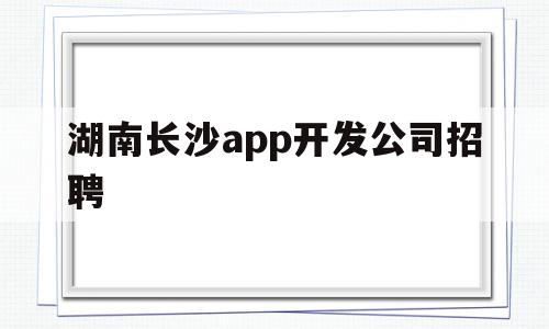 湖南长沙app开发公司招聘(湖南长沙app开发公司招聘电话),湖南长沙app开发公司招聘(湖南长沙app开发公司招聘电话),湖南长沙app开发公司招聘,信息,APP,科技,第1张