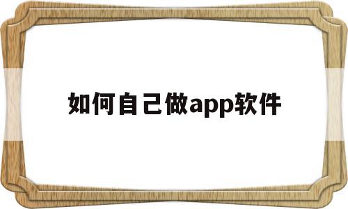 如何自己做app软件(如何自己做app软件下载),如何自己做app软件(如何自己做app软件下载),如何自己做app软件,信息,账号,百度,第1张