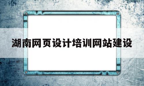 湖南网页设计培训网站建设(长沙学网页设计的学校有哪些),湖南网页设计培训网站建设(长沙学网页设计的学校有哪些),湖南网页设计培训网站建设,信息,浏览器,引导,第1张