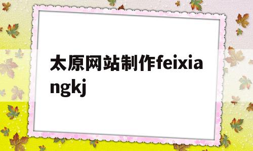 太原网站制作feixiangkj(mianfeixiangcezhizuo),太原网站制作feixiangkj,微信,营销,科技,第1张 太原网站制作feixiangkj(mianfeixiangcezhizuo),太原网站制作feixiangkj(mianfeixiangcezhizuo),太原网站制作feixiangkj,微信,营销,科技,第1张