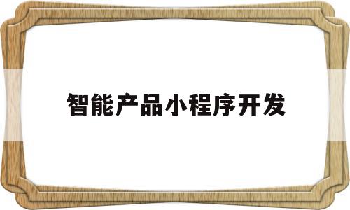 智能产品小程序开发(智能产品小程序开发方案),智能产品小程序开发,源码,百度,APP,第1张 智能产品小程序开发(智能产品小程序开发方案),智能产品小程序开发(智能产品小程序开发方案),智能产品小程序开发,源码,百度,APP,第1张