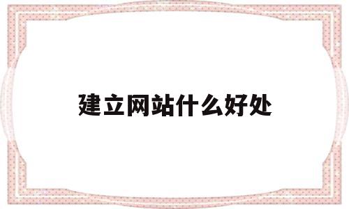 建立网站什么好处(建立网站的目的是什么),建立网站什么好处(建立网站的目的是什么),建立网站什么好处,信息,企业网站,企业公司,第1张