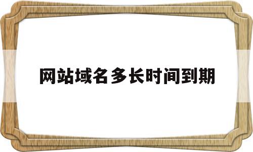 网站域名多长时间到期(网站域名到期了在哪里续费)