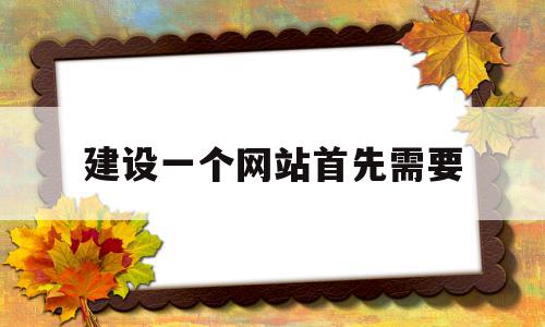 建设一个网站首先需要(建立一个网站需要哪些技术),建设一个网站首先需要(建立一个网站需要哪些技术),建设一个网站首先需要,视频,模板,java,第1张