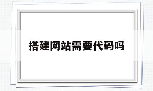 搭建网站需要代码吗(搭建网站需要服务器吗)