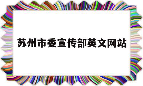 苏州市委宣传部英文网站(苏州市委宣传部部长什么级别)