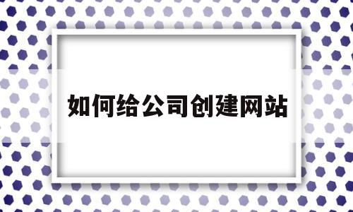 如何给公司创建网站(如何给公司做一个网站)