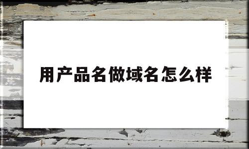 用产品名做域名怎么样(网络品牌域名命名的方式有哪些?),用产品名做域名怎么样,百度,APP,赚钱,第1张 用产品名做域名怎么样(网络品牌域名命名的方式有哪些?),用产品名做域名怎么样(网络品牌域名命名的方式有哪些?),用产品名做域名怎么样,百度,APP,赚钱,第1张