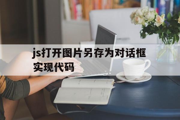 js打开图片另存为对话框实现代码的简单介绍,js打开图片另存为对话框实现代码,第1张 js打开图片另存为对话框实现代码的简单介绍,js打开图片另存为对话框实现代码的简单介绍,js打开图片另存为对话框实现代码,第1张