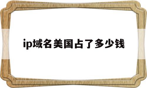 ip域名美国占了多少钱(ip域名美国占了多少钱啊),ip域名美国占了多少钱(ip域名美国占了多少钱啊),ip域名美国占了多少钱,信息,源码,免费,第1张