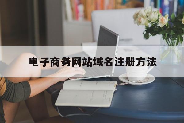 电子商务网站域名注册方法(在确定企业电子商务网站域名时应考虑),电子商务网站域名注册方法,电子商务,域名怎么注册,第1张 电子商务网站域名注册方法(在确定企业电子商务网站域名时应考虑),电子商务网站域名注册方法(在确定企业电子商务网站域名时应考虑),电子商务网站域名注册方法,电子商务,域名怎么注册,第1张