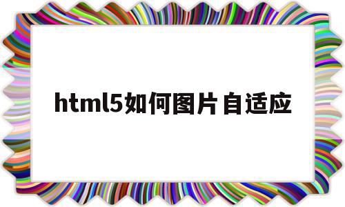 html5如何图片自适应(html5如何设置图片大小),html5如何图片自适应,浏览器,html,自适应,第1张 html5如何图片自适应(html5如何设置图片大小),html5如何图片自适应(html5如何设置图片大小),html5如何图片自适应,浏览器,html,自适应,第1张