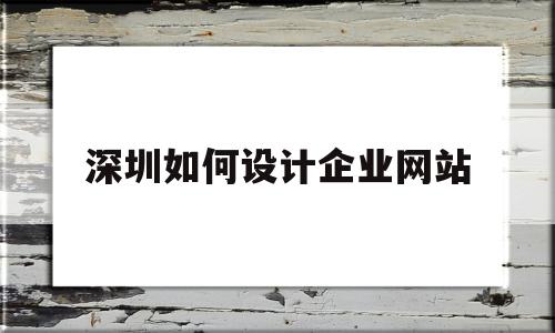 深圳如何设计企业网站(深圳如何设计企业网站营销)