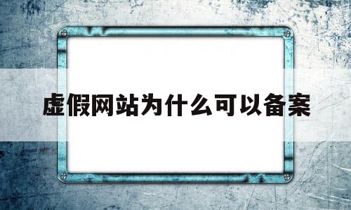 虚假网站为什么可以备案(虚假网站为什么可以备案呢)