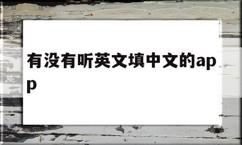 有没有听英文填中文的app(有没有听英文翻译成中文的软件),有没有听英文填中文的app(有没有听英文翻译成中文的软件),有没有听英文填中文的app,文章,百度,APP,第1张