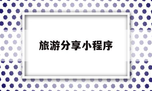 旅游分享小程序(旅游类小程序有哪些),旅游分享小程序(旅游类小程序有哪些),旅游分享小程序,微信,小程序,二维码,第1张