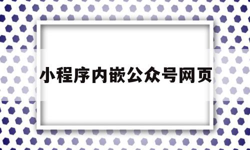 小程序内嵌公众号网页(小程序内嵌公众号网页打不开),小程序内嵌公众号网页,文章,微信,模板,第1张 小程序内嵌公众号网页(小程序内嵌公众号网页打不开),小程序内嵌公众号网页(小程序内嵌公众号网页打不开),小程序内嵌公众号网页,文章,微信,模板,第1张