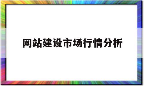 网站建设市场行情分析(网站建设市场行情分析怎么写)