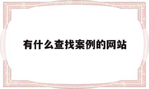 有什么查找案例的网站(有什么查找案例的网站吗),有什么查找案例的网站(有什么查找案例的网站吗),有什么查找案例的网站,信息,百度,浏览器,第1张