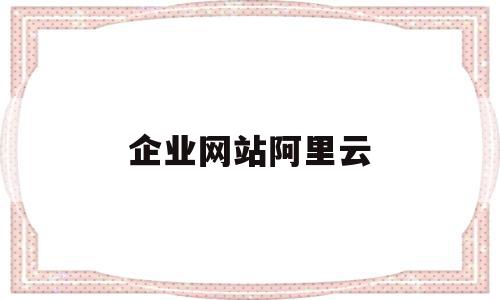 企业网站阿里云(阿里云企业登录入口),企业网站阿里云,信息,百度,APP,第1张 企业网站阿里云(阿里云企业登录入口),企业网站阿里云(阿里云企业登录入口),企业网站阿里云,信息,百度,APP,第1张