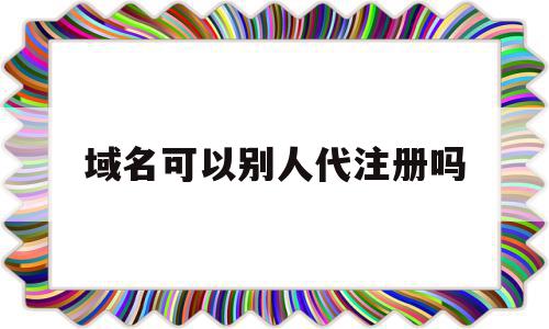 域名可以别人代注册吗(域名可以别人代注册吗安全吗),域名可以别人代注册吗(域名可以别人代注册吗安全吗),域名可以别人代注册吗,信息,第1张