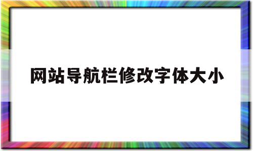 网站导航栏修改字体大小(网站导航栏修改字体大小怎么调),网站导航栏修改字体大小,浏览器,模板,导航,第1张 网站导航栏修改字体大小(网站导航栏修改字体大小怎么调),网站导航栏修改字体大小(网站导航栏修改字体大小怎么调),网站导航栏修改字体大小,浏览器,模板,导航,第1张
