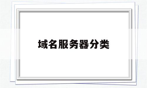 域名服务器分类(域名服务器的分类),域名服务器分类,信息,高级,的网址,第1张 域名服务器分类(域名服务器的分类),域名服务器分类(域名服务器的分类),域名服务器分类,信息,高级,的网址,第1张