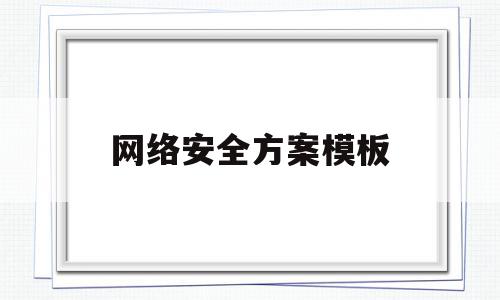 网络安全方案模板(网络安全方案模板下载),网络安全方案模板,信息,视频,微信,第1张 网络安全方案模板(网络安全方案模板下载),网络安全方案模板(网络安全方案模板下载),网络安全方案模板,信息,视频,微信,第1张