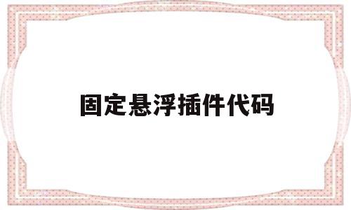 固定悬浮插件代码(悬浮插件是什么意思),固定悬浮插件代码,源码,浏览器,跳转,第1张 固定悬浮插件代码(悬浮插件是什么意思),固定悬浮插件代码(悬浮插件是什么意思),固定悬浮插件代码,源码,浏览器,跳转,第1张
