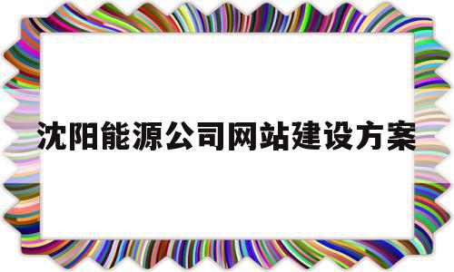 沈阳能源公司网站建设方案(沈阳能源公司网站建设方案公示)