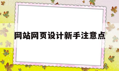 网站网页设计新手注意点(网页设计需要注意的细节问题),网站网页设计新手注意点(网页设计需要注意的细节问题),网站网页设计新手注意点,营销,模板,排名,第1张