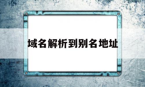 域名解析到别名地址(域名解析到别名地址怎么解决),域名解析到别名地址,信息,第1张 域名解析到别名地址(域名解析到别名地址怎么解决),域名解析到别名地址(域名解析到别名地址怎么解决),域名解析到别名地址,信息,第1张