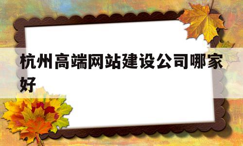 杭州高端网站建设公司哪家好(杭州高端网站建设公司哪家好一点),杭州高端网站建设公司哪家好,信息,百度,APP,第1张 杭州高端网站建设公司哪家好(杭州高端网站建设公司哪家好一点),杭州高端网站建设公司哪家好(杭州高端网站建设公司哪家好一点),杭州高端网站建设公司哪家好,信息,百度,APP,第1张