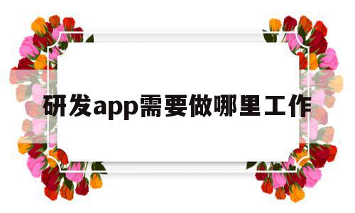 研发app需要做哪里工作(研发app需要做哪里工作内容),研发app需要做哪里工作,文章,APP,安卓,第1张 研发app需要做哪里工作(研发app需要做哪里工作内容),研发app需要做哪里工作(研发app需要做哪里工作内容),研发app需要做哪里工作,文章,APP,安卓,第1张