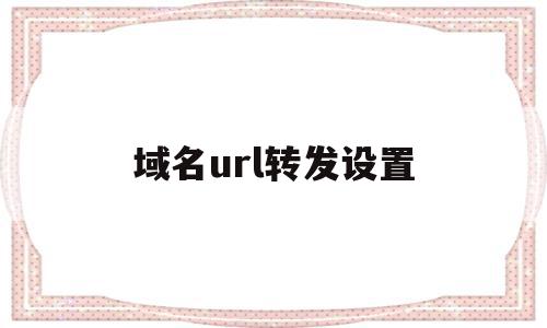 域名url转发设置(域名url转发怎么设置),域名url转发设置(域名url转发怎么设置),域名url转发设置,信息,html,跳转,第1张