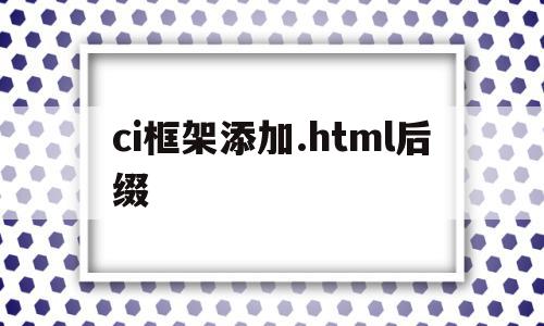 ci框架添加.html后缀(html框架里面怎么填写内容),ci框架添加.html后缀,文章,app,html,第1张 ci框架添加.html后缀(html框架里面怎么填写内容),ci框架添加.html后缀(html框架里面怎么填写内容),ci框架添加.html后缀,文章,app,html,第1张