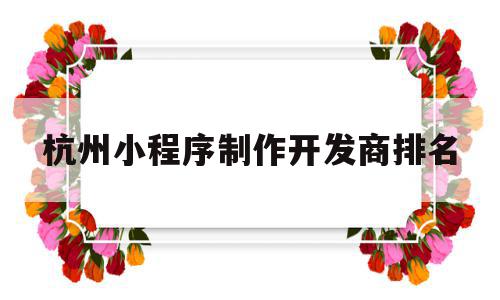 杭州小程序制作开发商排名(杭州小程序制作开发商排名前十),杭州小程序制作开发商排名,信息,微信,APP,第1张 杭州小程序制作开发商排名(杭州小程序制作开发商排名前十),杭州小程序制作开发商排名(杭州小程序制作开发商排名前十),杭州小程序制作开发商排名,信息,微信,APP,第1张