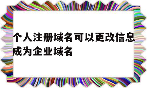 个人注册域名可以更改信息成为企业域名(个人注册域名可以更改信息成为企业域名吗),个人注册域名可以更改信息成为企业域名(个人注册域名可以更改信息成为企业域名吗),个人注册域名可以更改信息成为企业域名,信息,第1张