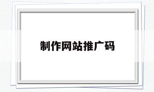 制作网站推广码(怎么制作网页推广),制作网站推广码,信息,文章,视频,第1张 制作网站推广码(怎么制作网页推广),制作网站推广码(怎么制作网页推广),制作网站推广码,信息,文章,视频,第1张