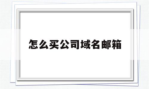 怎么买公司域名邮箱(如何购买企业邮箱域名),怎么买公司域名邮箱,信息,第1张 怎么买公司域名邮箱(如何购买企业邮箱域名),怎么买公司域名邮箱(如何购买企业邮箱域名),怎么买公司域名邮箱,信息,第1张