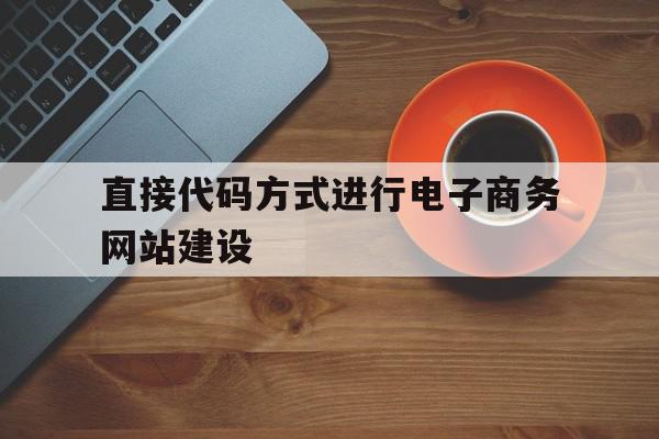 直接代码方式进行电子商务网站建设(直接代码方式进行电子商务网站建设的是),直接代码方式进行电子商务网站建设(直接代码方式进行电子商务网站建设的是),直接代码方式进行电子商务网站建设,营销,商城,管理系统,第1张