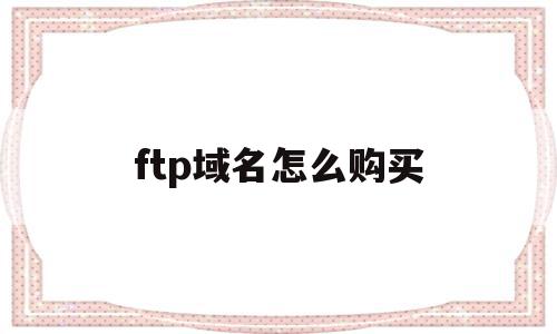 ftp域名怎么购买(域名ftp服务的含义),ftp域名怎么购买,信息,文章,账号,第1张 ftp域名怎么购买(域名ftp服务的含义),ftp域名怎么购买(域名ftp服务的含义),ftp域名怎么购买,信息,文章,账号,第1张