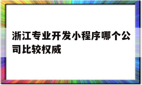 包含浙江专业开发小程序哪个公司比较权威的词条,浙江专业开发小程序哪个公司比较权威,信息,微信,APP,第1张 包含浙江专业开发小程序哪个公司比较权威的词条,包含浙江专业开发小程序哪个公司比较权威的词条,浙江专业开发小程序哪个公司比较权威,信息,微信,APP,第1张