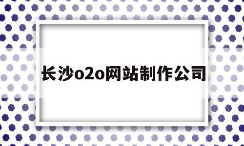 长沙o2o网站制作公司(长沙做网站开发哪家比较好),长沙o2o网站制作公司,信息,百度,APP,第1张 长沙o2o网站制作公司(长沙做网站开发哪家比较好),长沙o2o网站制作公司(长沙做网站开发哪家比较好),长沙o2o网站制作公司,信息,百度,APP,第1张