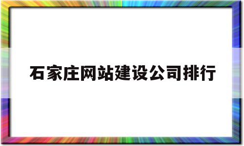 石家庄网站建设公司排行(石家庄网站建设公司哪个好)