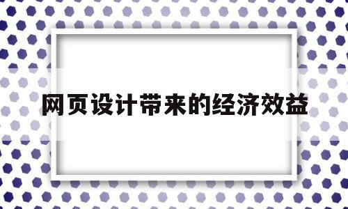 网页设计带来的经济效益(网页设计带来的经济效益是什么),网页设计带来的经济效益(网页设计带来的经济效益是什么),网页设计带来的经济效益,信息,文章,营销,第1张